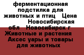 ферментационная подстилка для животных и птиц › Цена ­ 2 200 - Новосибирская обл., Новосибирск г. Животные и растения » Аксесcуары и товары для животных   